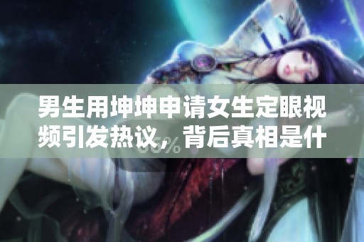 男生用坤坤申请女生定眼视频引发热议，背后真相是什么？