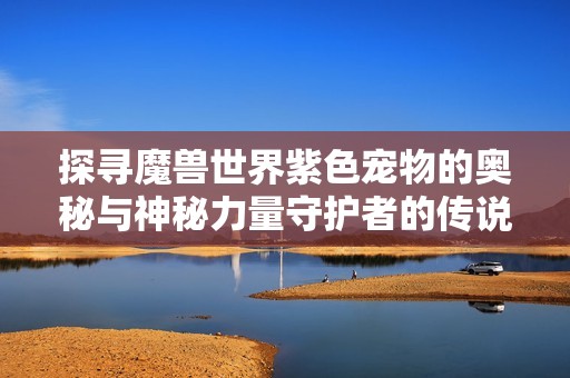 探寻魔兽世界紫色宠物的奥秘与神秘力量守护者的传说