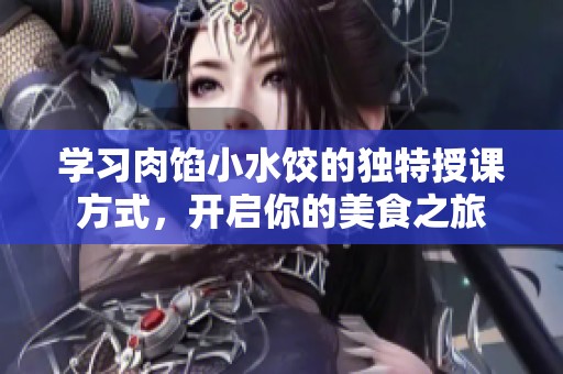 学习肉馅小水饺的独特授课方式，开启你的美食之旅