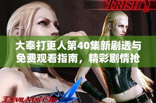 大奉打更人第40集新剧透与免费观看指南，精彩剧情抢先看！