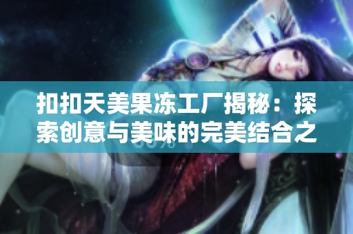 扣扣天美果冻工厂揭秘：探索创意与美味的完美结合之旅