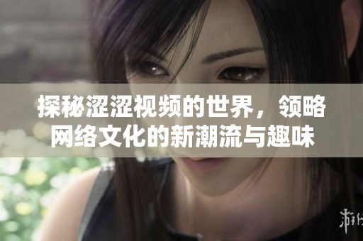探秘涩涩视频的世界，领略网络文化的新潮流与趣味