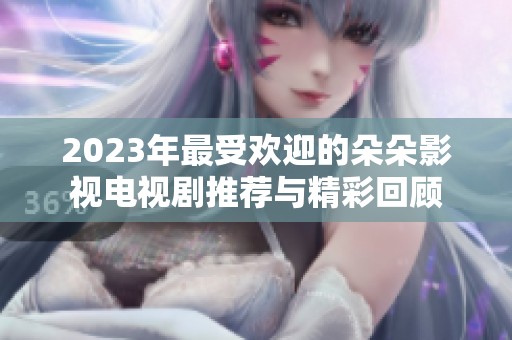 2023年最受欢迎的朵朵影视电视剧推荐与精彩回顾