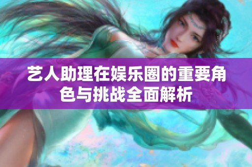 艺人助理在娱乐圈的重要角色与挑战全面解析