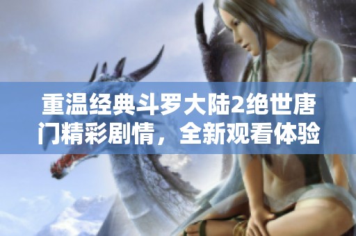 重温经典斗罗大陆2绝世唐门精彩剧情，全新观看体验等你来发现