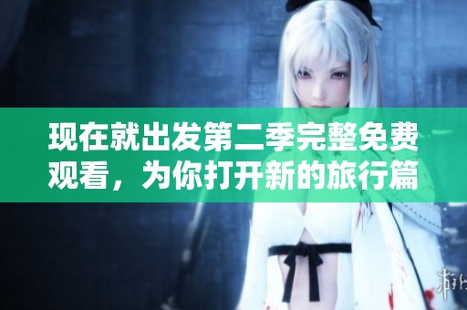 现在就出发第二季完整免费观看，为你打开新的旅行篇章