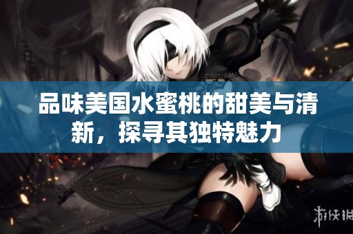 品味美国水蜜桃的甜美与清新，探寻其独特魅力
