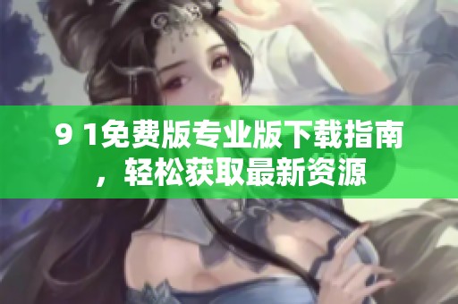 9 1免费版专业版下载指南，轻松获取最新资源
