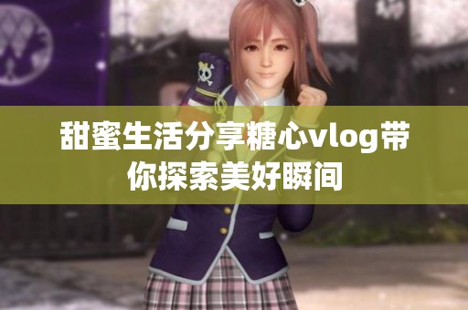 甜蜜生活分享糖心vlog带你探索美好瞬间
