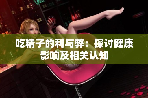 吃精子的利与弊：探讨健康影响及相关认知