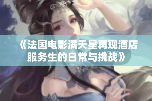 《法国电影满天星再现酒店服务生的日常与挑战》