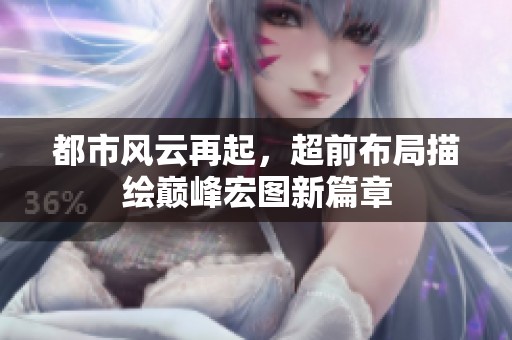 都市风云再起，超前布局描绘巅峰宏图新篇章