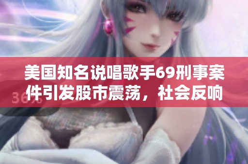 美国知名说唱歌手69刑事案件引发股市震荡，社会反响热烈
