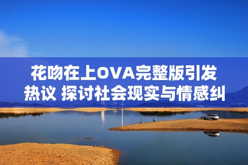 花吻在上OVA完整版引发热议 探讨社会现实与情感纠葛