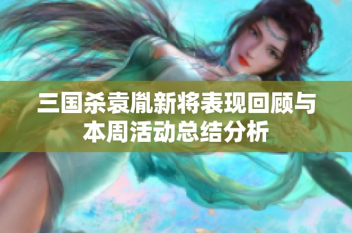 三国杀袁胤新将表现回顾与本周活动总结分析