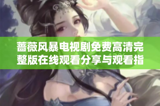 蔷薇风暴电视剧免费高清完整版在线观看分享与观看指南