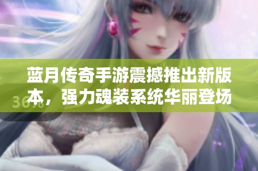 蓝月传奇手游震撼推出新版本，强力魂装系统华丽登场！