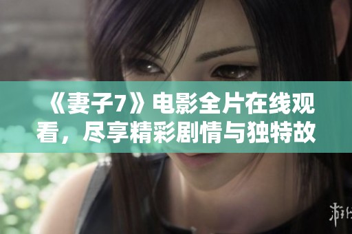 《妻子7》电影全片在线观看，尽享精彩剧情与独特故事魅力