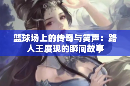 篮球场上的传奇与笑声：路人王展现的瞬间故事