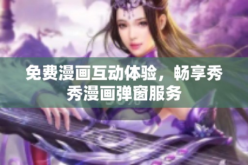 免费漫画互动体验，畅享秀秀漫画弹窗服务