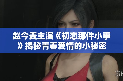 赵今麦主演《初恋那件小事》揭秘青春爱情的小秘密