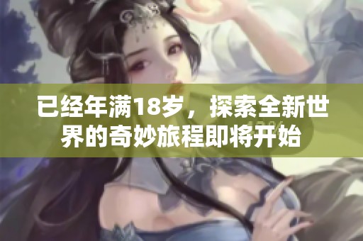 已经年满18岁，探索全新世界的奇妙旅程即将开始