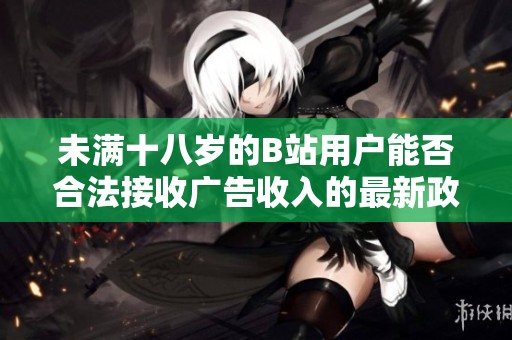 未满十八岁的B站用户能否合法接收广告收入的最新政策探讨