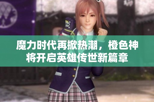 魔力时代再掀热潮，橙色神将开启英雄传世新篇章