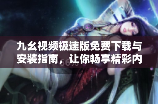 九幺视频极速版免费下载与安装指南，让你畅享精彩内容