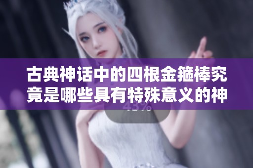 古典神话中的四根金箍棒究竟是哪些具有特殊意义的神器呢