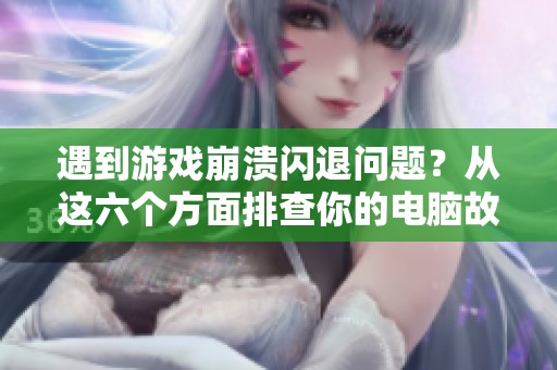 遇到游戏崩溃闪退问题？从这六个方面排查你的电脑故障！