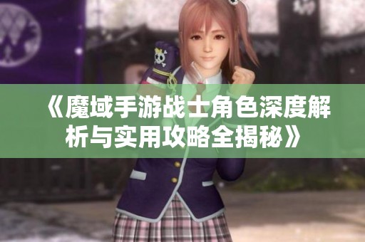 《魔域手游战士角色深度解析与实用攻略全揭秘》