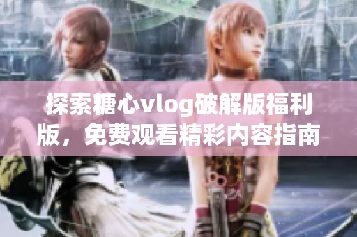 探索糖心vlog破解版福利版，免费观看精彩内容指南