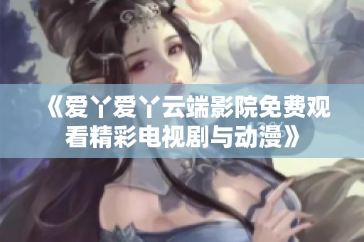 《爱丫爱丫云端影院免费观看精彩电视剧与动漫》