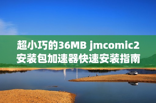 超小巧的36MB jmcomic2安装包加速器快速安装指南