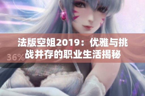 法版空姐2019：优雅与挑战并存的职业生活揭秘