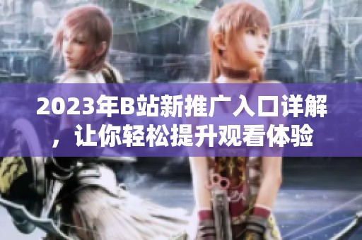 2023年B站新推广入口详解，让你轻松提升观看体验