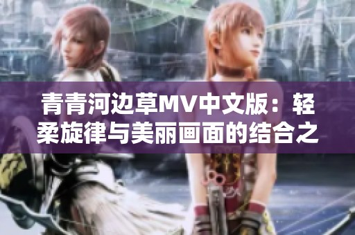 青青河边草MV中文版：轻柔旋律与美丽画面的结合之旅