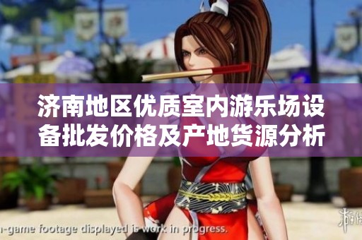 济南地区优质室内游乐场设备批发价格及产地货源分析