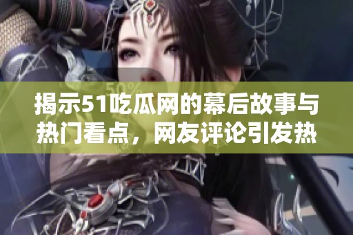 揭示51吃瓜网的幕后故事与热门看点，网友评论引发热议