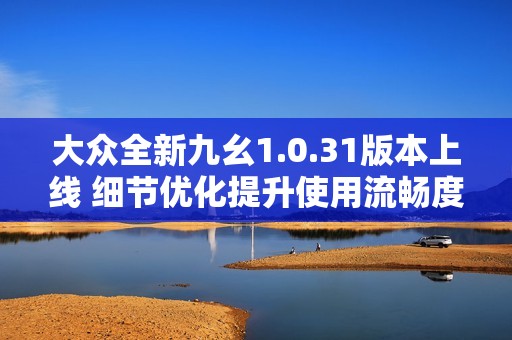 大众全新九幺1.0.31版本上线 细节优化提升使用流畅度与震撼体验