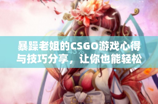 暴躁老姐的CSGO游戏心得与技巧分享，让你也能轻松上手
