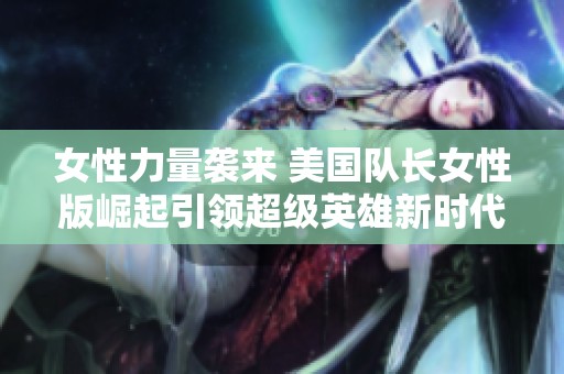 女性力量袭来 美国队长女性版崛起引领超级英雄新时代