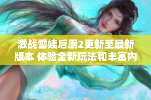 激战雪姨后厨2更新至最新版本 体验全新玩法和丰富内容指南