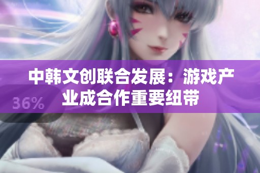 中韩文创联合发展：游戏产业成合作重要纽带