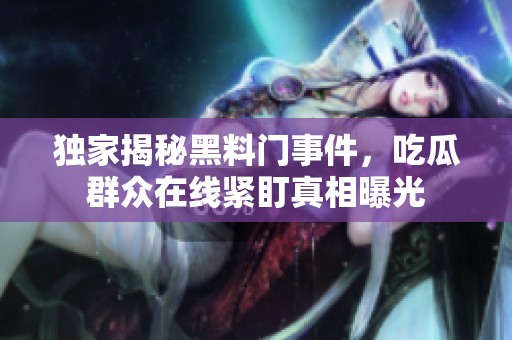 独家揭秘黑料门事件，吃瓜群众在线紧盯真相曝光
