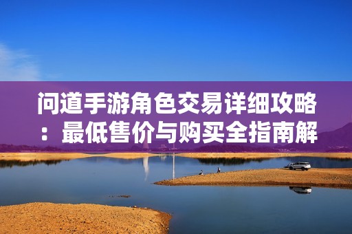 问道手游角色交易详细攻略：最低售价与购买全指南解析