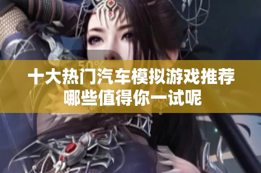 十大热门汽车模拟游戏推荐 哪些值得你一试呢