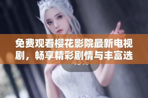 免费观看樱花影院最新电视剧，畅享精彩剧情与丰富选择