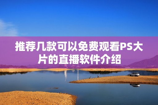 推荐几款可以免费观看PS大片的直播软件介绍